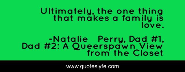 Ultimately, the one thing that makes a family is love.