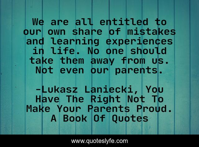 We are all entitled to our own share of mistakes and learning experiences in life. No one should take them away from us. Not even our parents.