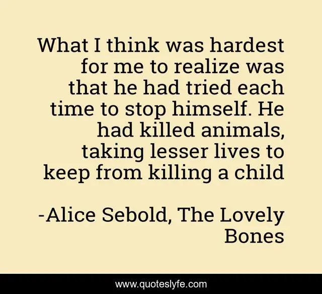 What I think was hardest for me to realize was that he had tried each time to stop himself. He had killed animals, taking lesser lives to keep from killing a child