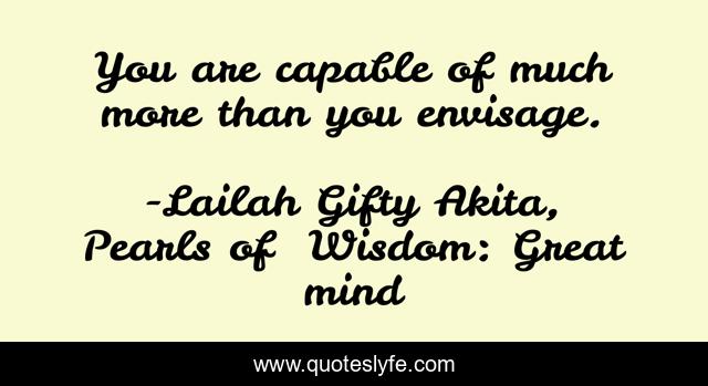 You are capable of much more than you envisage.