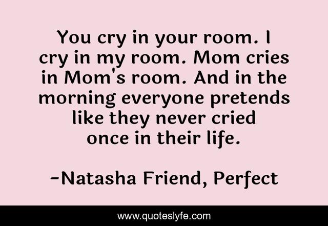You cry in your room. I cry in my room. Mom cries in Mom's room. And in the morning everyone pretends like they never cried once in their life.