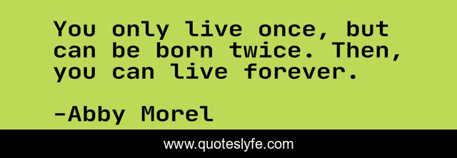 You only live once, but can be born twice. Then, you can live forever.