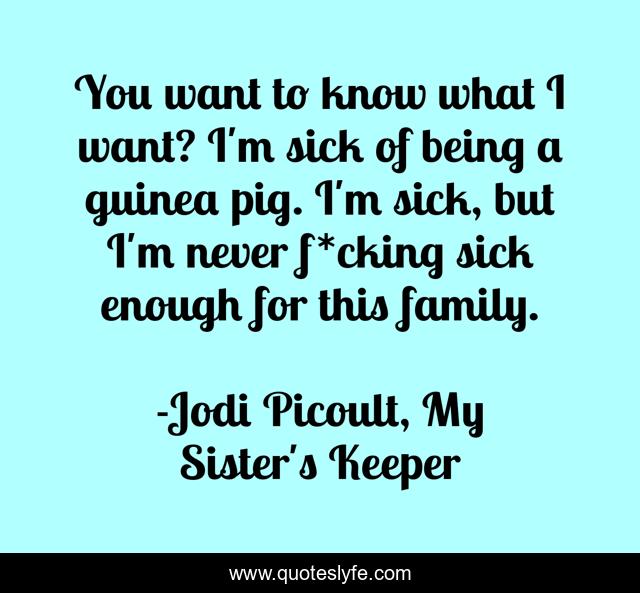 You want to know what I want? I'm sick of being a guinea pig. I'm sick, but I'm never f*cking sick enough for this family.
