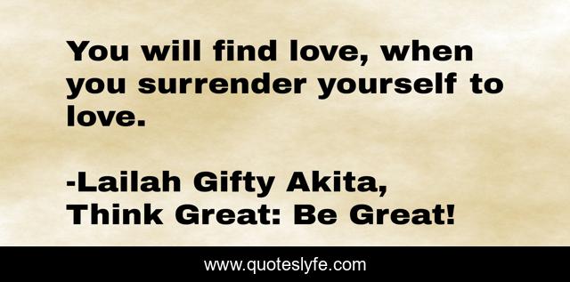 You will find love, when you surrender yourself to love.