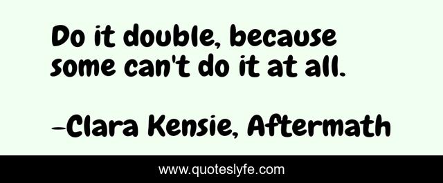 Do it double, because some can't do it at all.