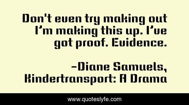 Don't even try making out I’m making this up. I’ve got proof. Evidence.