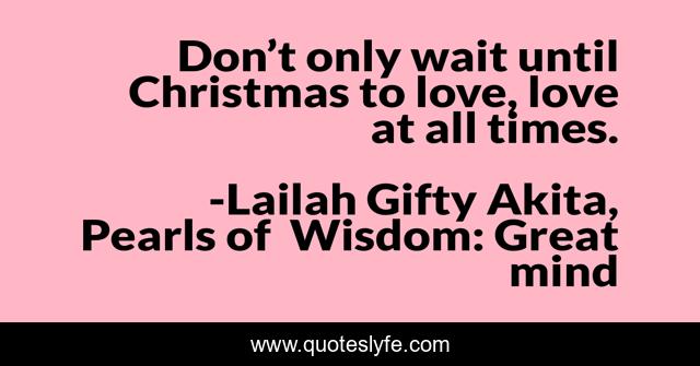 Don’t only wait until Christmas to love, love at all times.