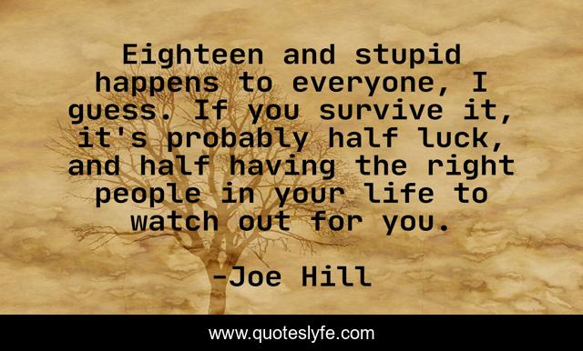 Eighteen and stupid happens to everyone, I guess. If you survive it, it's probably half luck, and half having the right people in your life to watch out for you.