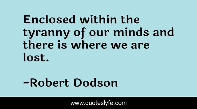 Enclosed within the tyranny of our minds and there is where we are lost.