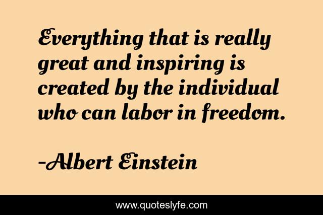 Everything that is really great and inspiring is created by the individual who can labor in freedom.