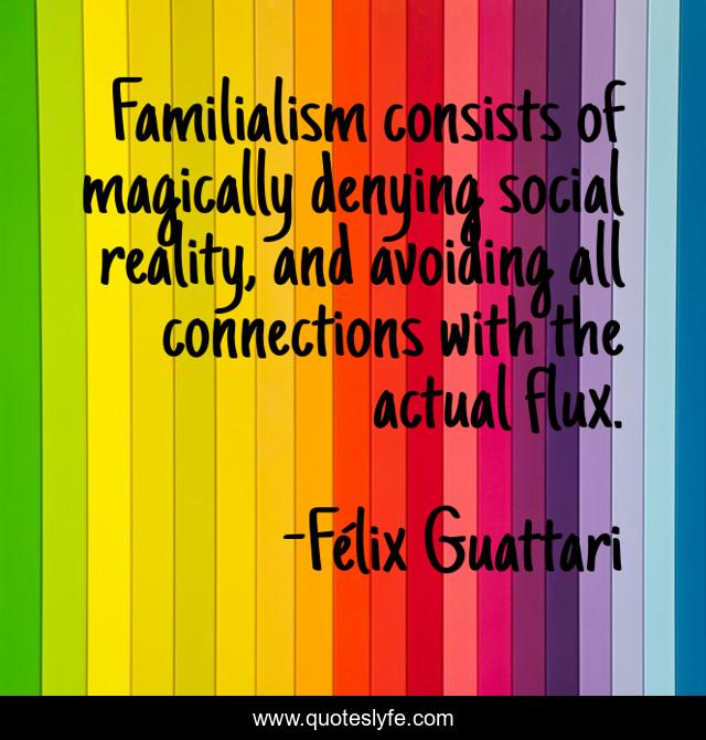 Familialism consists of magically denying social reality, and avoiding all connections with the actual flux.
