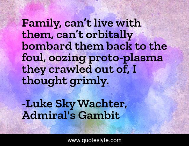 Family, can’t live with them, can’t orbitally bombard them back to the foul, oozing proto-plasma they crawled out of, I thought grimly.