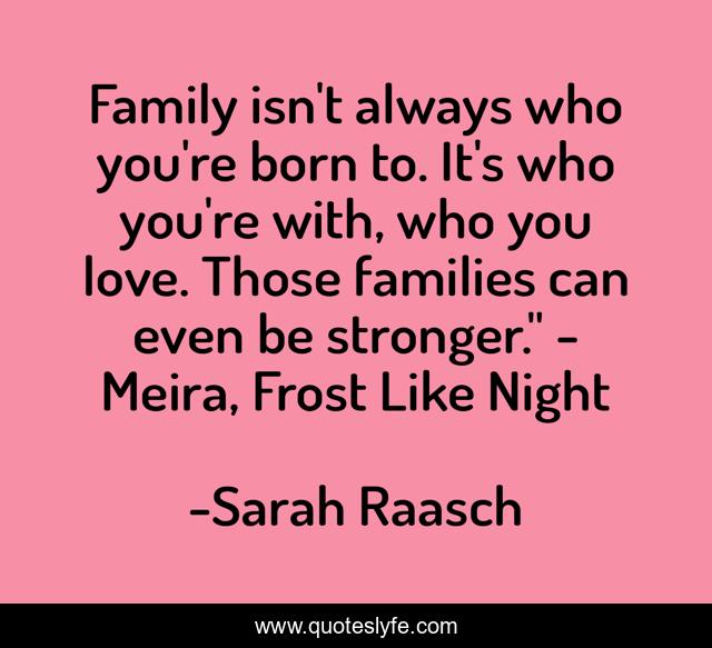 Family isn't always who you're born to. It's who you're with, who you love. Those families can even be stronger.