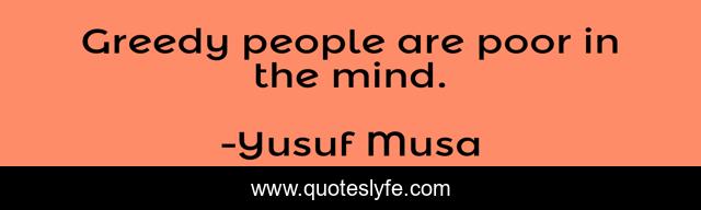 Greedy people are poor in the mind.