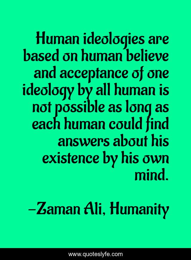 Human ideologies are based on human believe and acceptance of one ideology by all human is not possible as long as each human could find answers about his existence by his own mind.