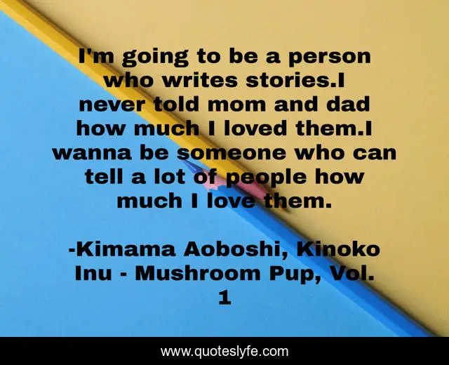 I'm going to be a person who writes stories.I never told mom and dad how much I loved them.I wanna be someone who can tell a lot of people how much I love them.