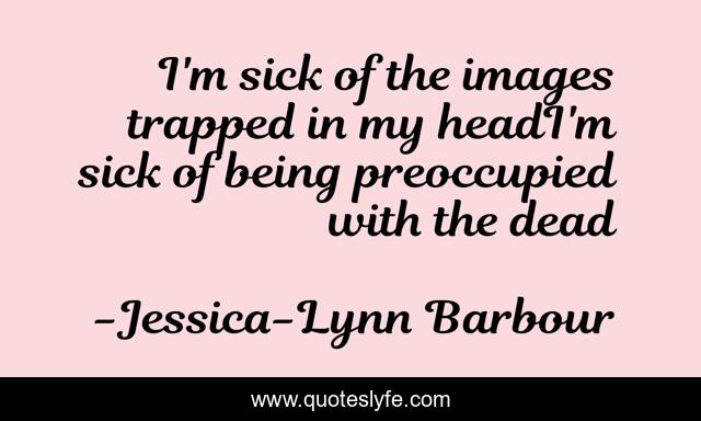 I'm sick of the images trapped in my headI'm sick of being preoccupied with the dead