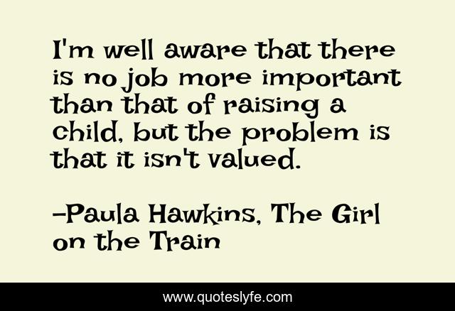 I'm well aware that there is no job more important than that of raising a child, but the problem is that it isn't valued.