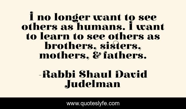 I no longer want to see others as humans. I want to learn to see others as brothers, sisters, mothers, & fathers.