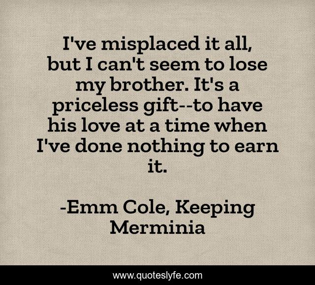 I've misplaced it all, but I can't seem to lose my brother. It's a priceless gift--to have his love at a time when I've done nothing to earn it.