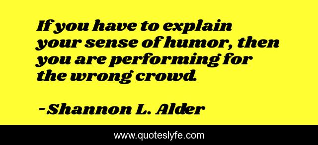 If you have to explain your sense of humor, then you are performing for the wrong crowd.