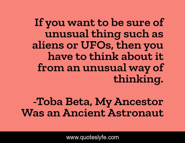 If you want to be sure of unusual thing such as aliens or UFOs, then you have to think about it from an unusual way of thinking.
