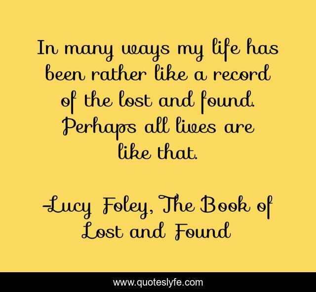 In many ways my life has been rather like a record of the lost and found. Perhaps all lives are like that.