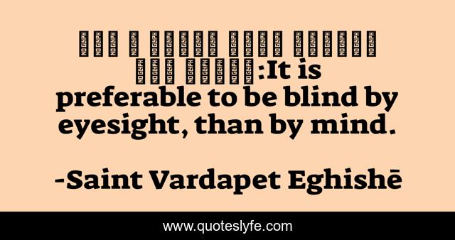 Լաւ է աչքով կոյր ըլլալ՝ քան մտքով:It is preferable to be blind by eyesight, than by mind.