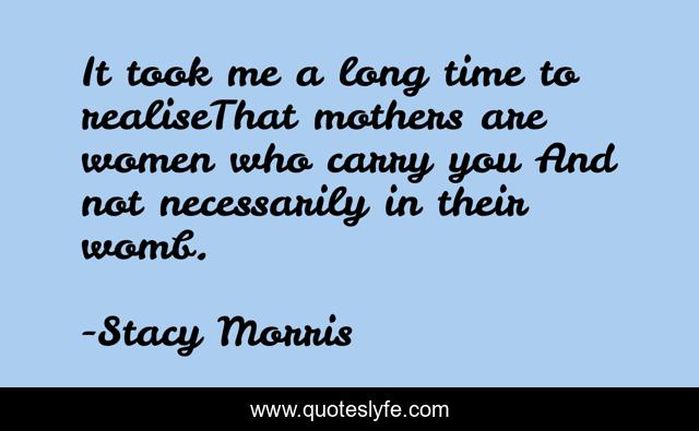 It took me a long time to realiseThat mothers are women who carry you And not necessarily in their womb.