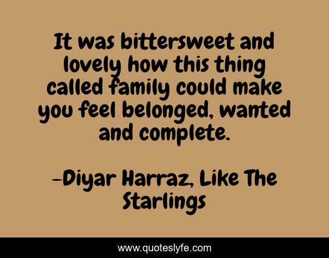 It was bittersweet and lovely how this thing called family could make you feel belonged, wanted and complete.