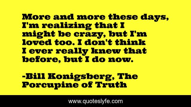 More and more these days, I'm realizing that I might be crazy, but I'm loved too. I don't think I ever really knew that before, but I do now.