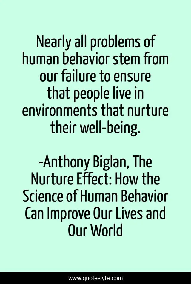 Nearly all problems of human behavior stem from our failure to ensure that people live in environments that nurture their well-being.
