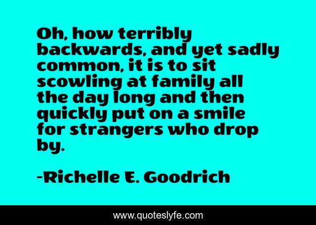 Oh, how terribly backwards, and yet sadly common, it is to sit scowling at family all the day long and then quickly put on a smile for strangers who drop by.