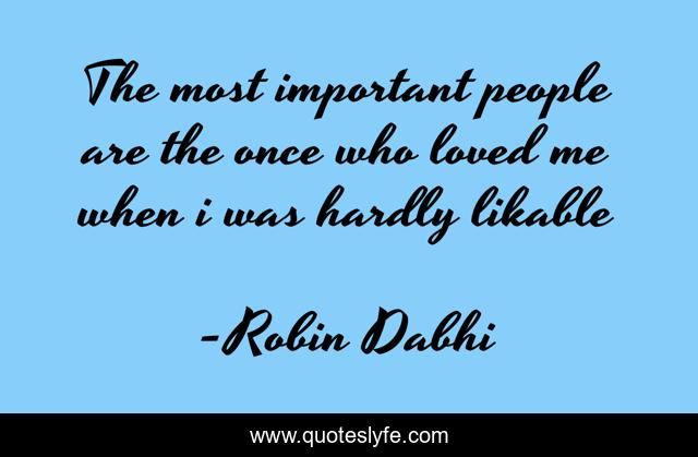 The most important people are the once who loved me when i was hardly likable