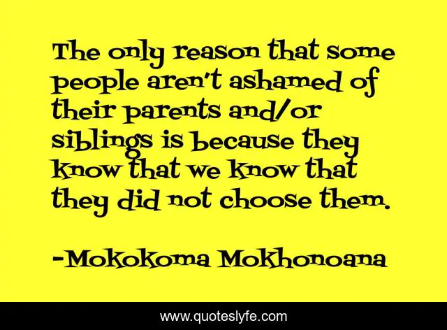 The only reason that some people aren’t ashamed of their parents and/or siblings is because they know that we know that they did not choose them.