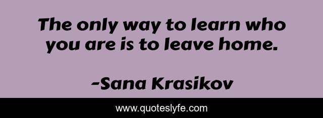 The only way to learn who you are is to leave home.