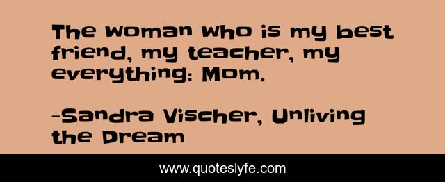 The woman who is my best friend, my teacher, my everything: Mom.