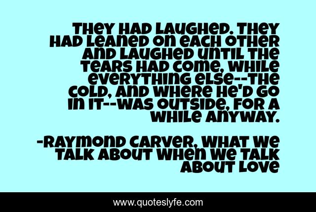 They had laughed. They had leaned on each other and laughed until the tears had come, while everything else--the cold, and where he'd go in it--was outside, for a while anyway.