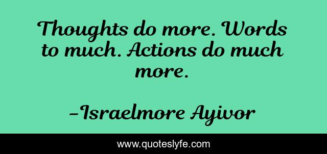 Thoughts do more. Words to much. Actions do much more.