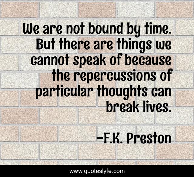 We are not bound by time. But there are things we cannot speak of because the repercussions of particular thoughts can break lives.