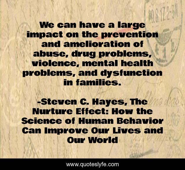 We can have a large impact on the prevention and amelioration of abuse, drug problems, violence, mental health problems, and dysfunction in families.