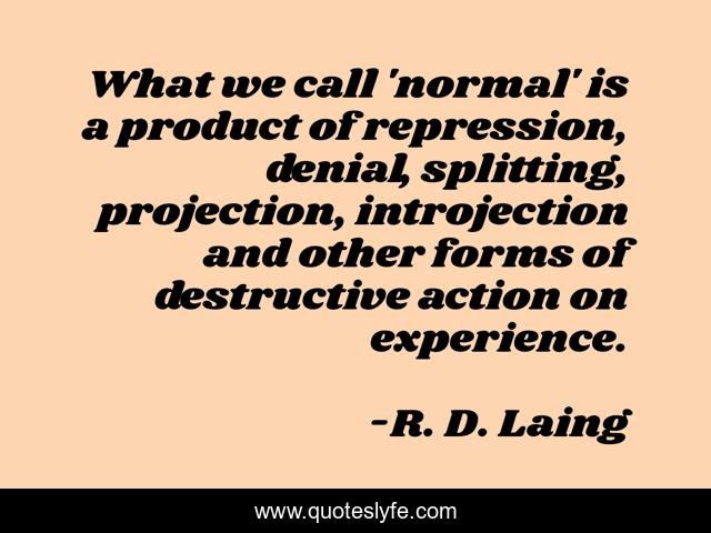 What we call 'normal' is a product of repression, denial, splitting, projection, introjection and other forms of destructive action on experience.