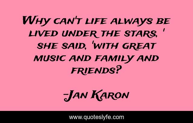 Why can't life always be lived under the stars, ' she said, 'with great music and family and friends?