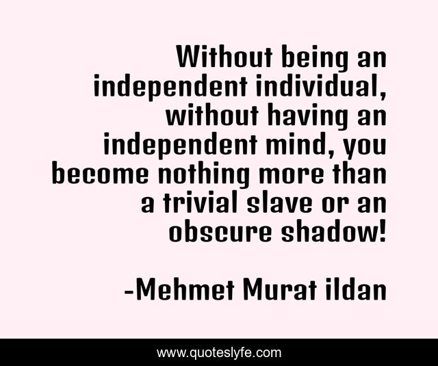 Without being an independent individual, without having an independent mind, you become nothing more than a trivial slave or an obscure shadow!
