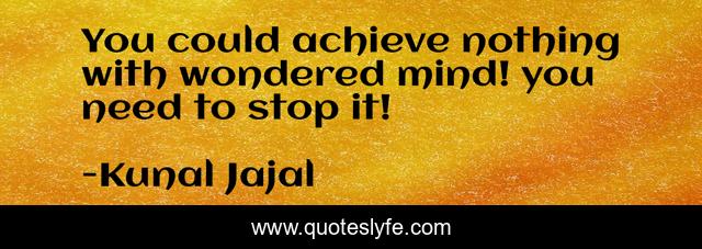 You could achieve nothing with wondered mind! you need to stop it!