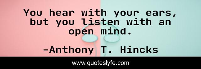 You hear with your ears, but you listen with an open mind.