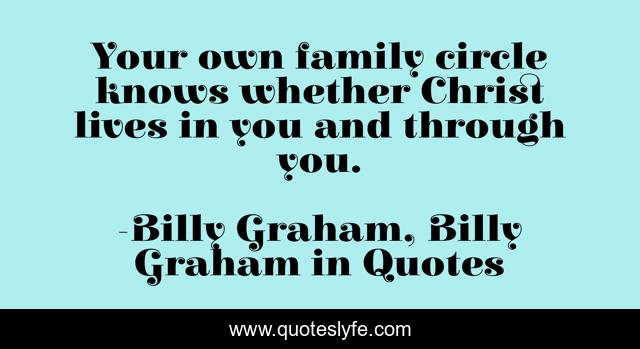 Your own family circle knows whether Christ lives in you and through you.