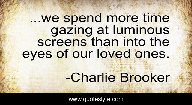 ...we spend more time gazing at luminous screens than into the eyes of our loved ones.