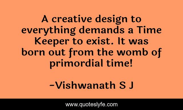 A creative design to everything demands a Time Keeper to exist. It was born out from the womb of primordial time!