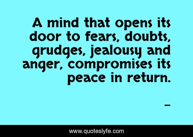 A mind that opens its door to fears, doubts, grudges, jealousy and anger, compromises its peace in return.